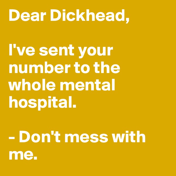 Dear Dickhead,

I've sent your number to the whole mental hospital.

- Don't mess with me.
