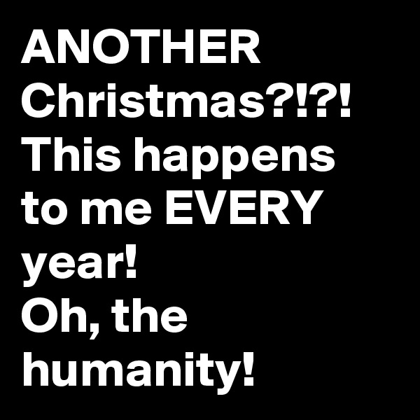 ANOTHER Christmas?!?! This happens to me EVERY year! 
Oh, the humanity!