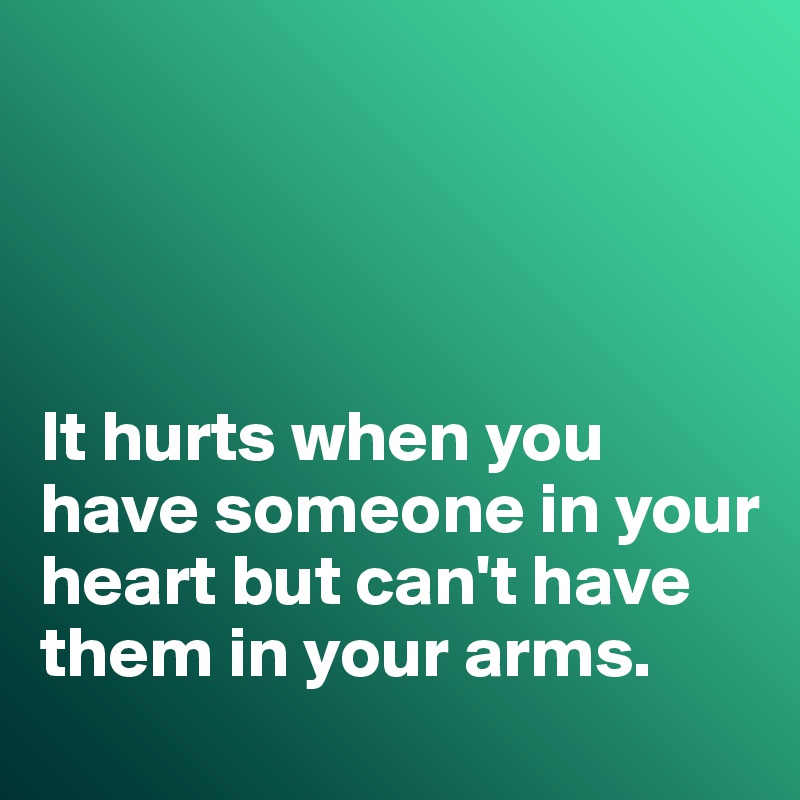 




It hurts when you have someone in your heart but can't have them in your arms. 