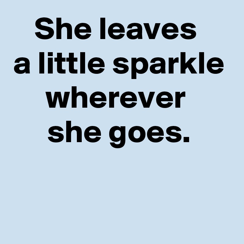 She leaves 
a little sparkle wherever 
she goes.

