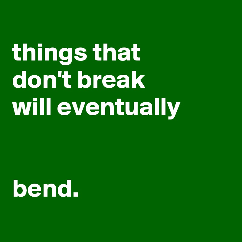 
things that
don't break
will eventually 


bend.

