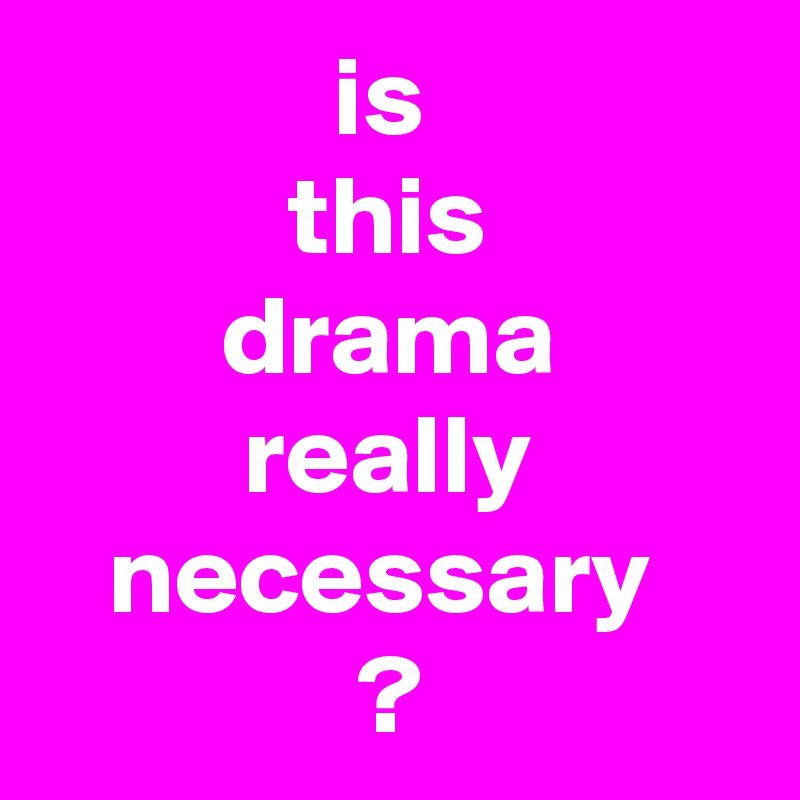              is
           this
        drama
         really
   necessary
              ?