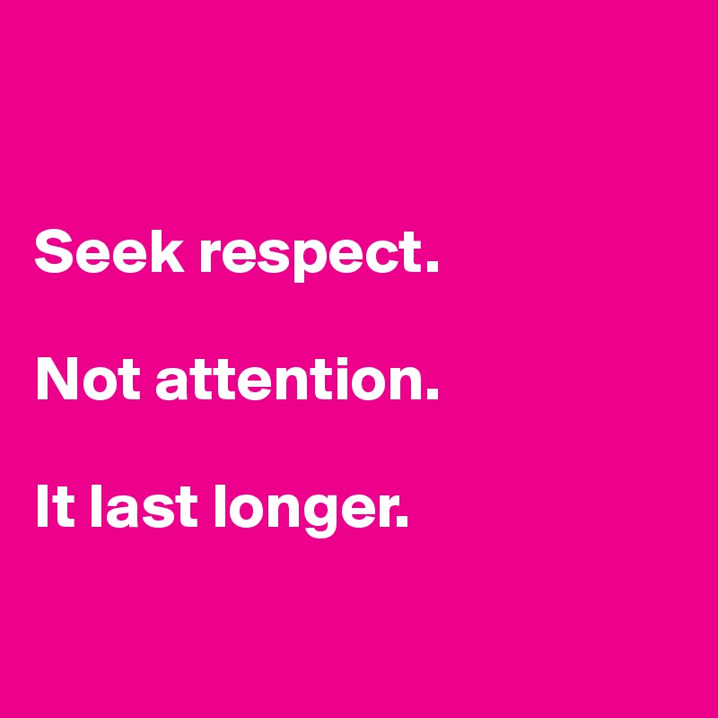 


Seek respect.

Not attention.

It last longer.


