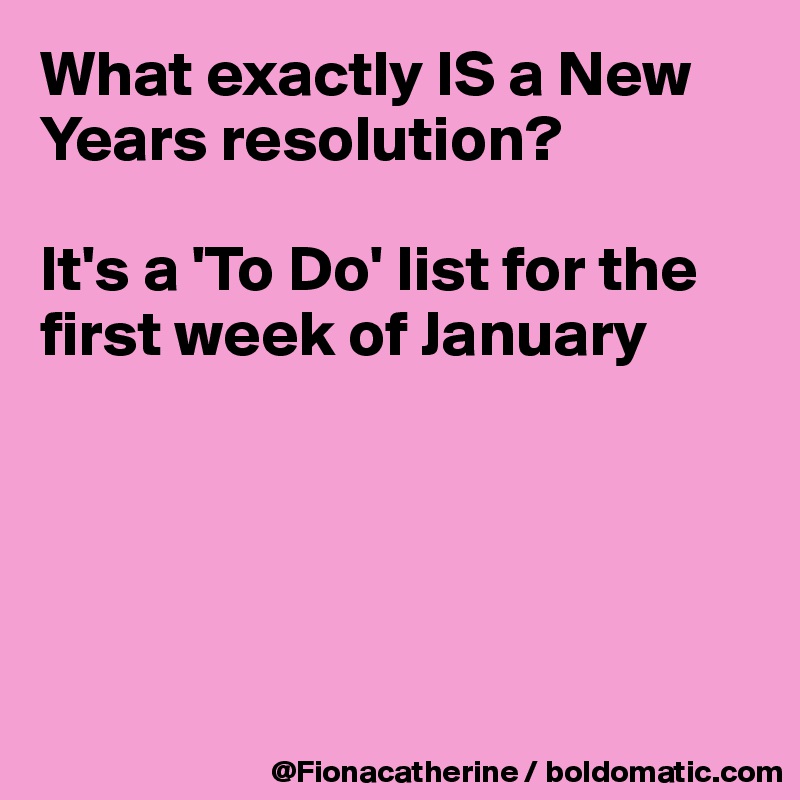 What exactly IS a New Years resolution?

It's a 'To Do' list for the first week of January





