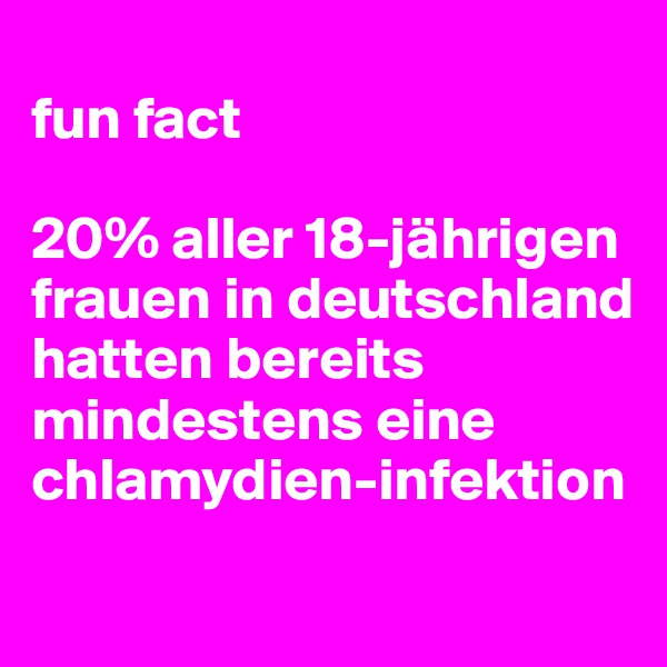 
fun fact

20% aller 18-jährigen frauen in deutschland hatten bereits mindestens eine chlamydien-infektion 
