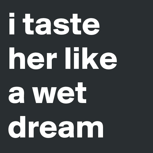 i taste her like a wet dream 
