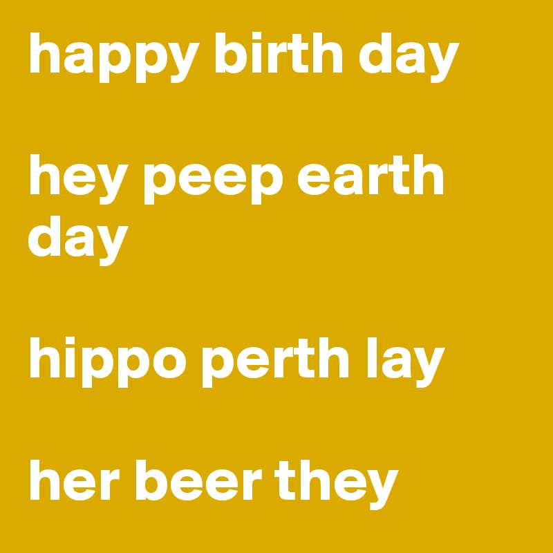 happy birth day

hey peep earth day

hippo perth lay

her beer they