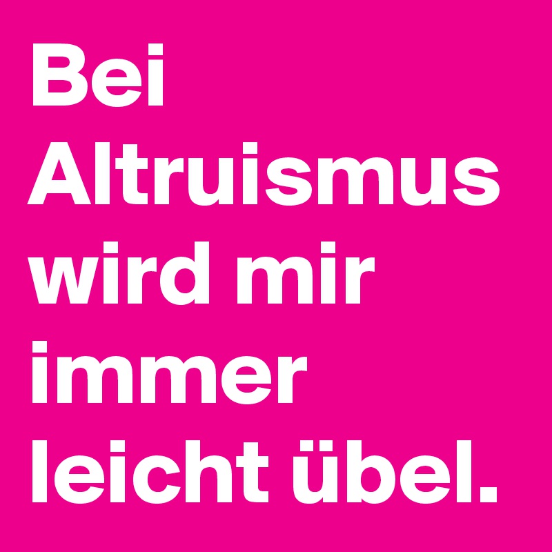 Bei Altruismus wird mir immer leicht übel. 