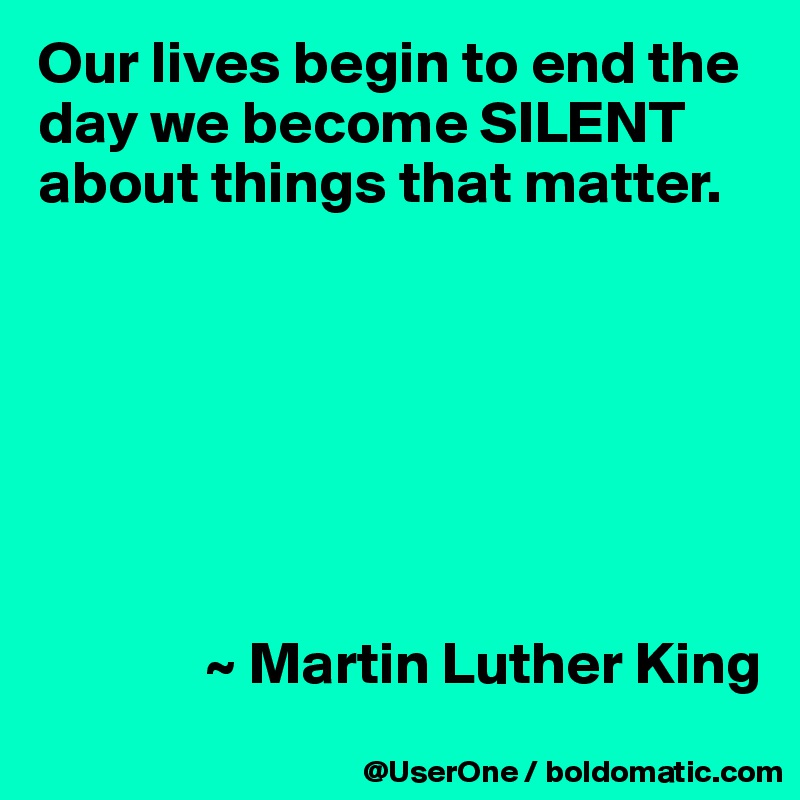 Our lives begin to end the day we become SILENT about things that matter.







              ~ Martin Luther King