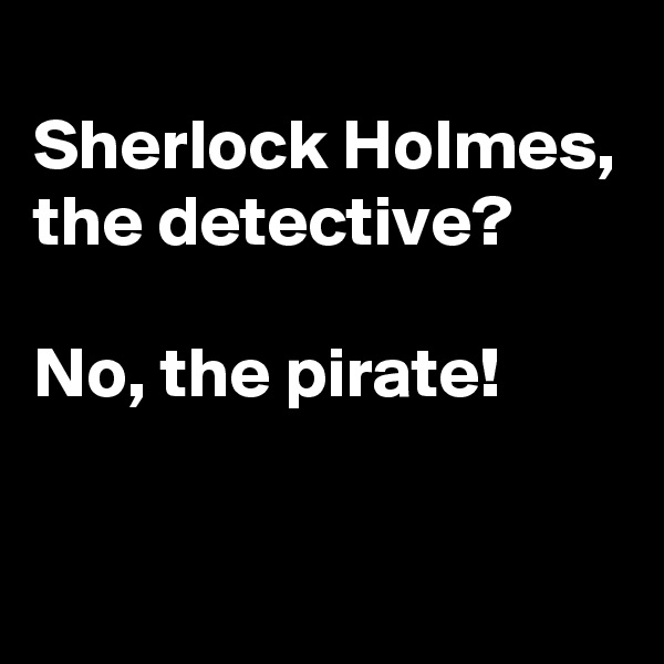 
Sherlock Holmes, the detective?

No, the pirate!

