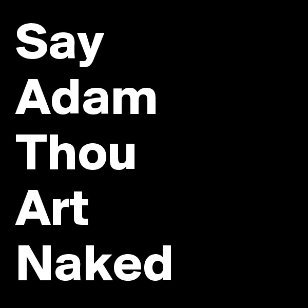 Say
Adam
Thou
Art
Naked