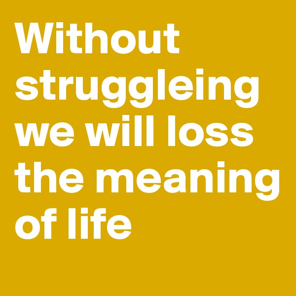 Without struggleing we will loss the meaning of life