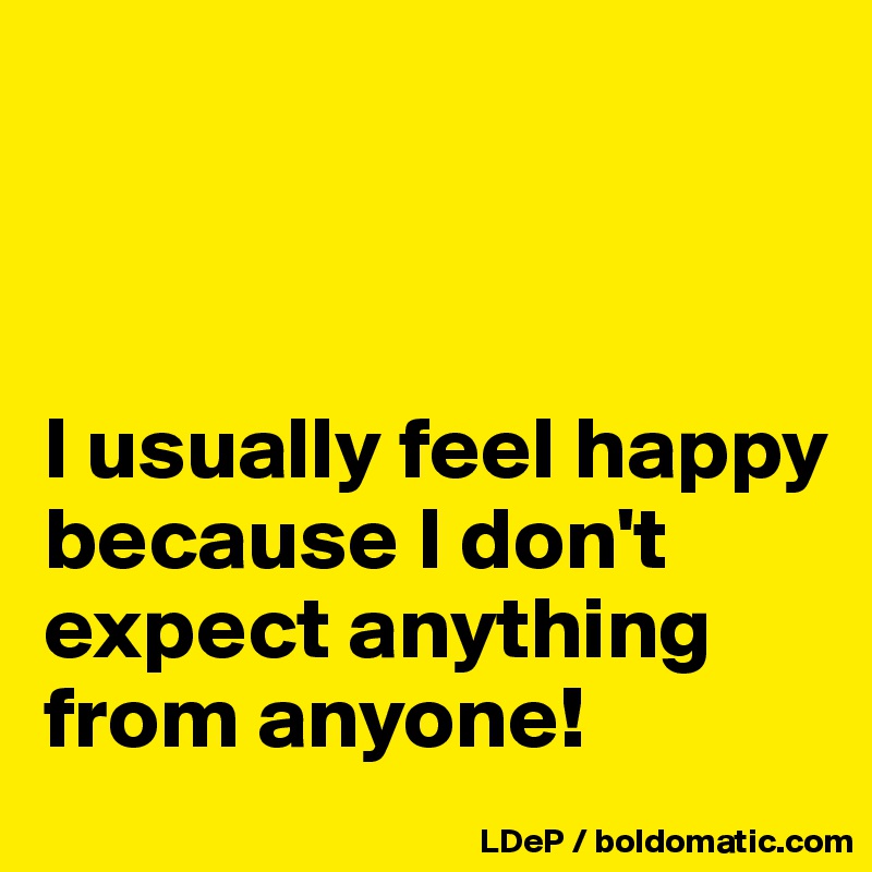 



I usually feel happy because I don't expect anything from anyone!
