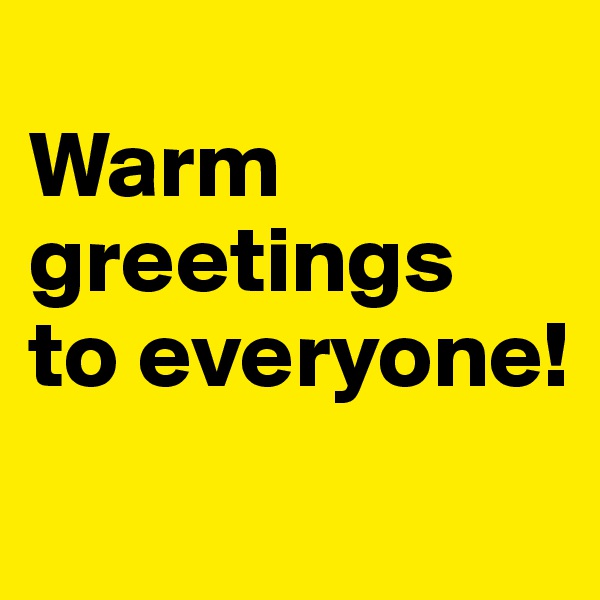 
Warm greetings
to everyone!
