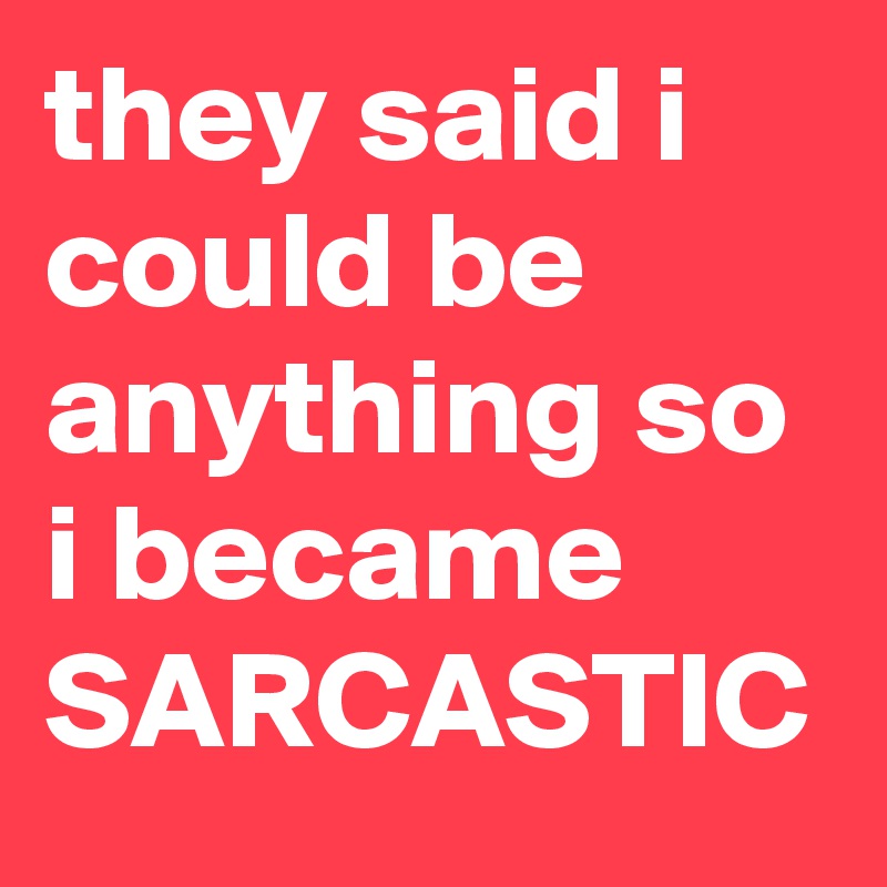 they said i could be anything so i became SARCASTIC