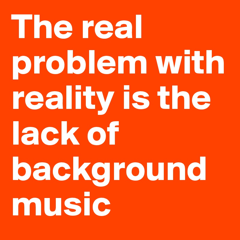 The real problem with reality is the lack of background music