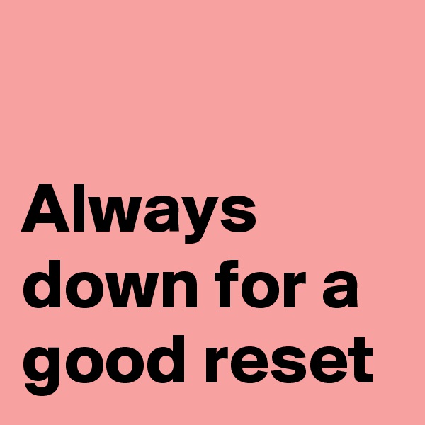 

Always down for a good reset