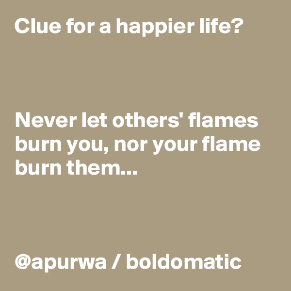Clue for a happier life?



Never let others' flames burn you, nor your flame burn them...  



@apurwa / boldomatic