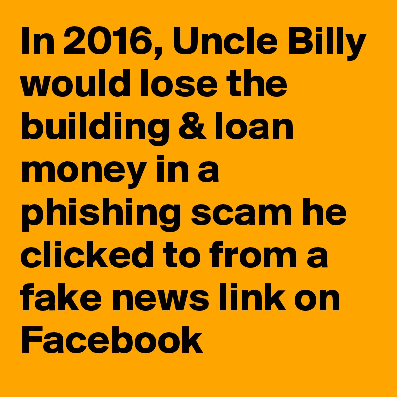In 2016, Uncle Billy would lose the building & loan money in a phishing scam he clicked to from a fake news link on Facebook