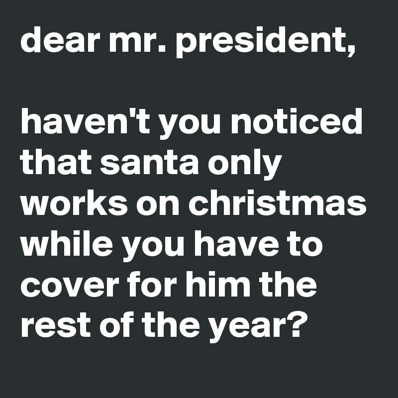 dear mr. president,

haven't you noticed that santa only works on christmas while you have to cover for him the rest of the year?