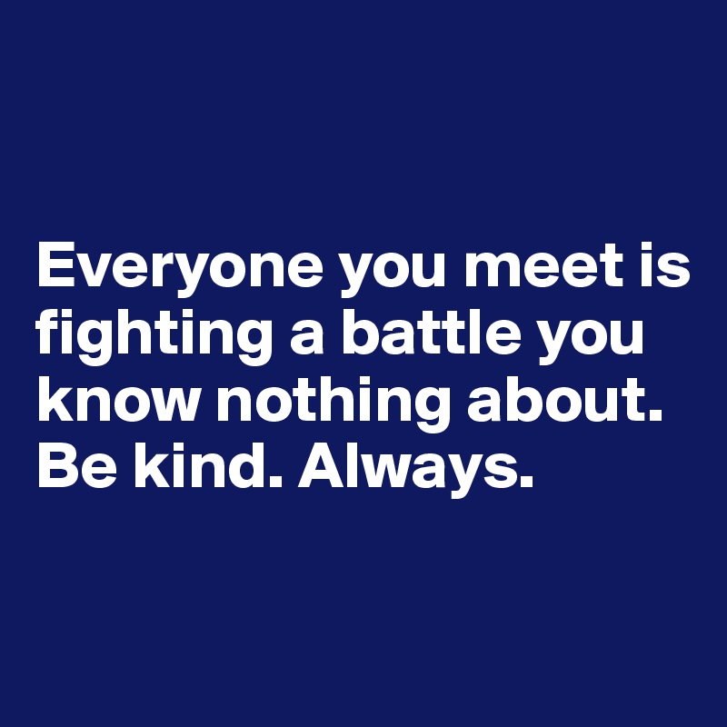 


Everyone you meet is fighting a battle you know nothing about.
Be kind. Always.

