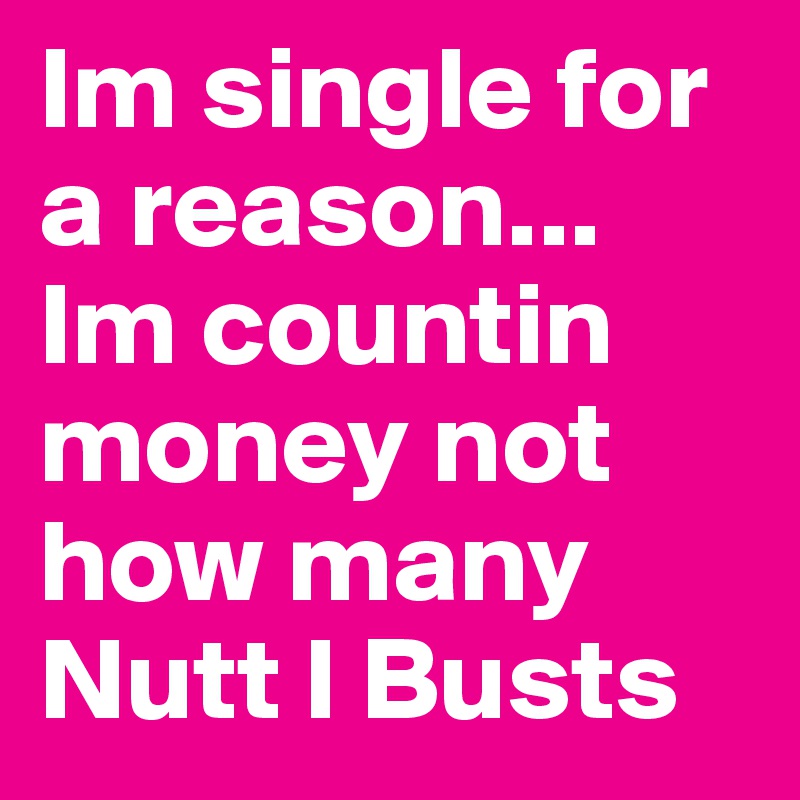 Im single for a reason... Im countin money not how many Nutt I Busts
