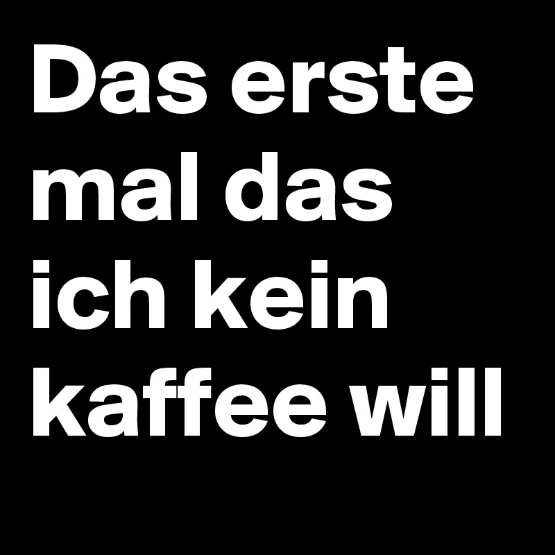Das erste mal das ich kein kaffee will