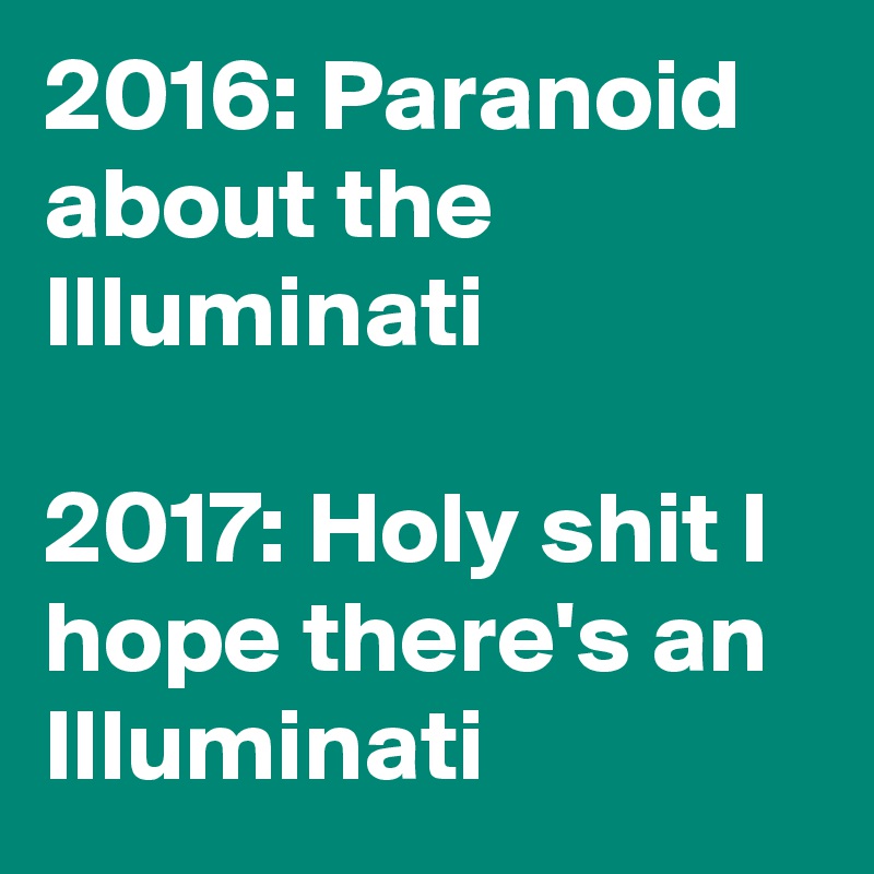 2016: Paranoid about the Illuminati

2017: Holy shit I hope there's an Illuminati