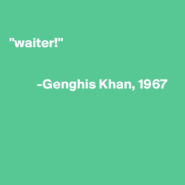 

"waiter!"
   
          
          -Genghis Khan, 1967






