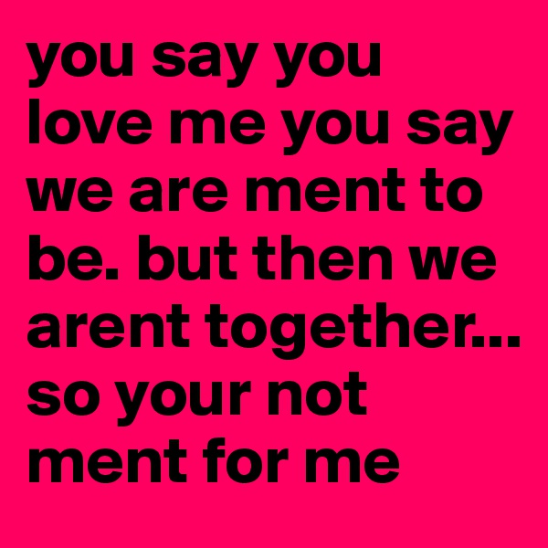 you say you love me you say we are ment to be. but then we arent together... so your not ment for me
