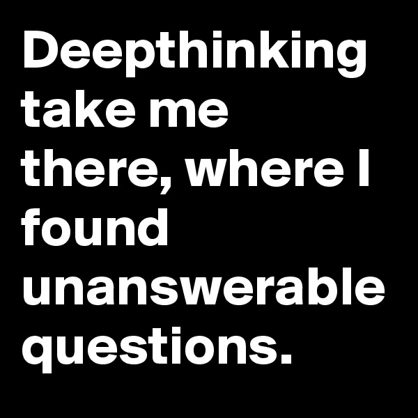 Deepthinking take me there, where I found unanswerable questions.