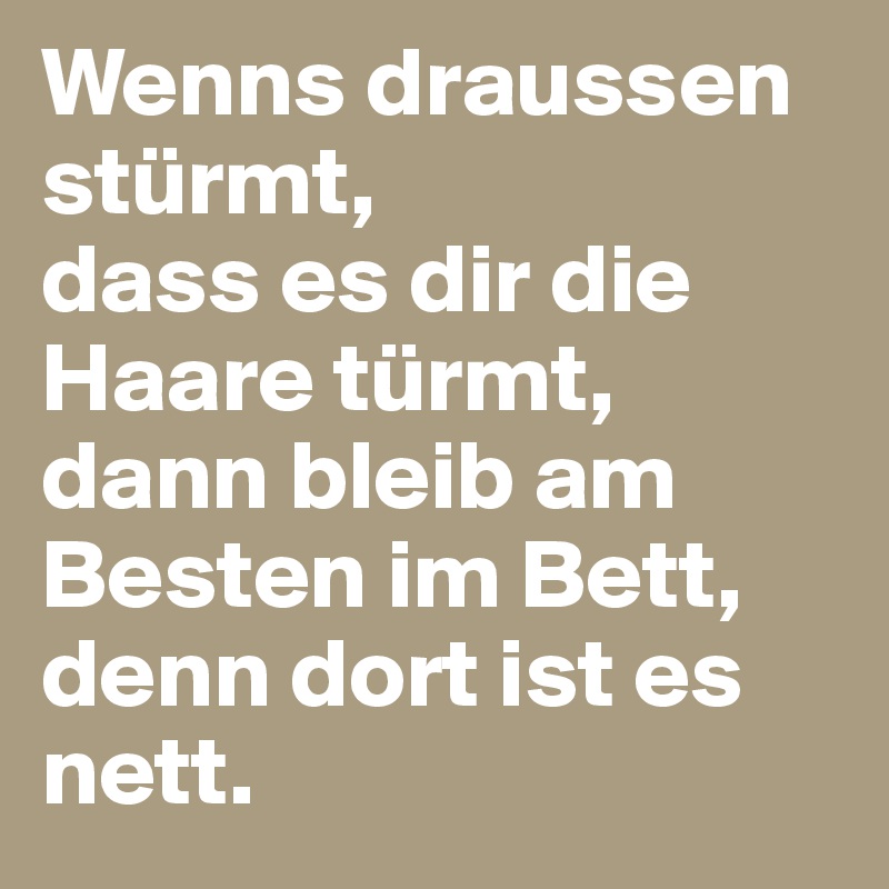 Wenns draussen stürmt,
dass es dir die Haare türmt,
dann bleib am Besten im Bett,
denn dort ist es nett.