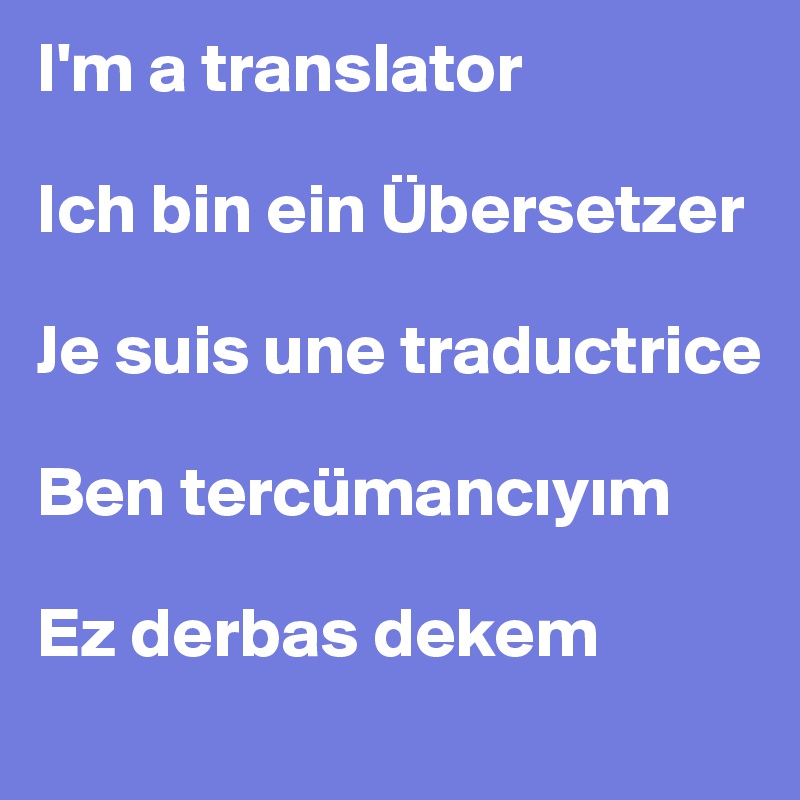 I'm a translator

Ich bin ein Übersetzer

Je suis une traductrice

Ben tercümanciyim

Ez derbas dekem
