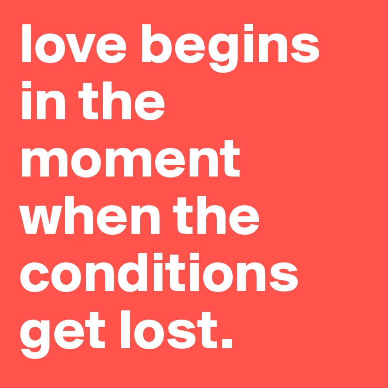 love begins in the moment when the conditions
get lost.