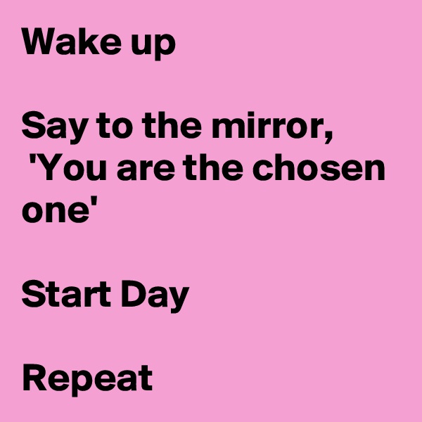 Wake up

Say to the mirror,
 'You are the chosen one'

Start Day

Repeat 