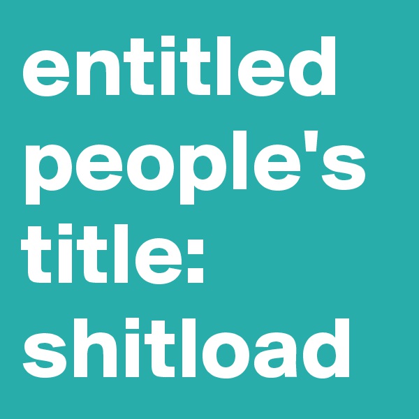 entitled people's title:
shitload