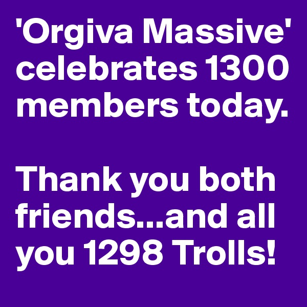 'Orgiva Massive' celebrates 1300 members today. 

Thank you both friends...and all you 1298 Trolls!