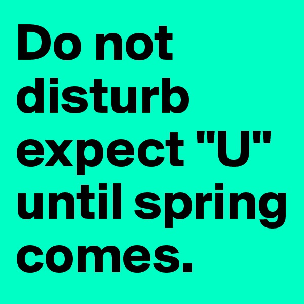 Do not disturb expect "U" until spring comes.