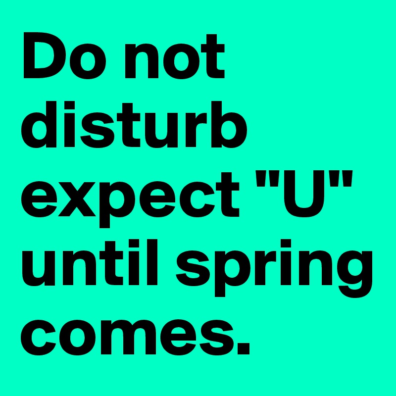 Do not disturb expect "U" until spring comes.