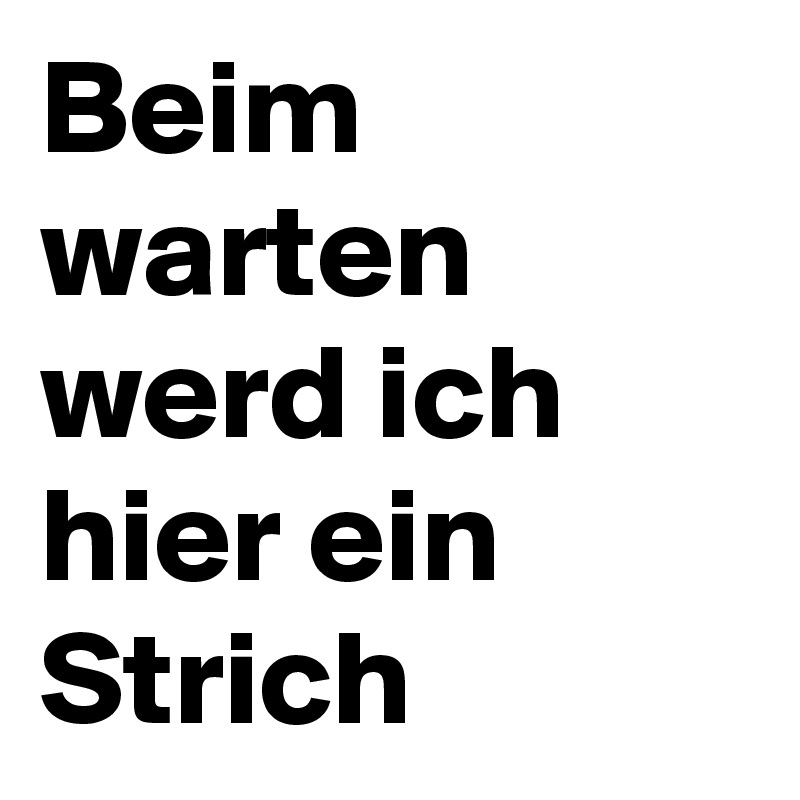 Beim warten werd ich hier ein Strich