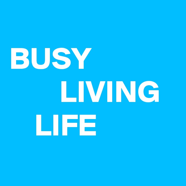 
BUSY
        LIVING
    LIFE
