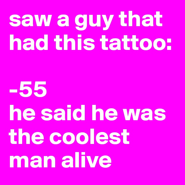 saw a guy that had this tattoo: 

-55
he said he was the coolest man alive