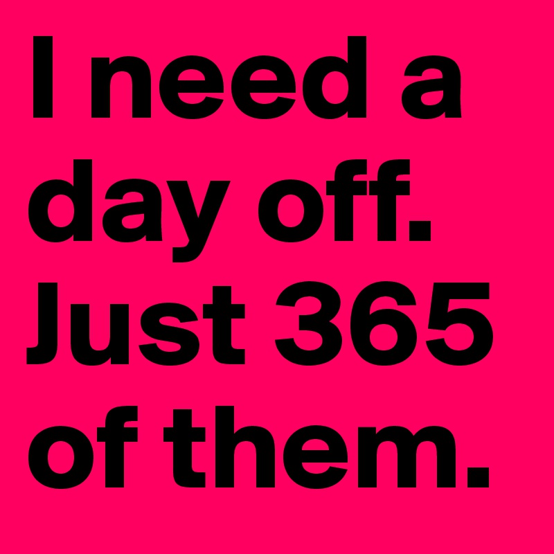 I need a day off. Just 365 of them.