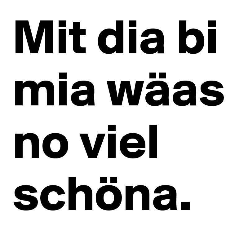 Mit dia bi mia wäas no viel schöna.