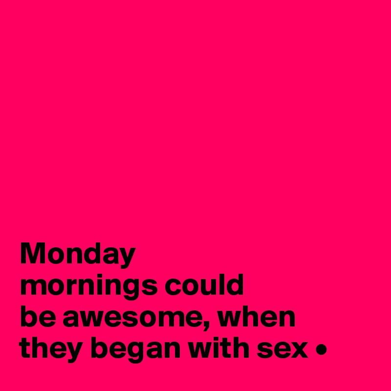 






Monday
mornings could
be awesome, when
they began with sex •
