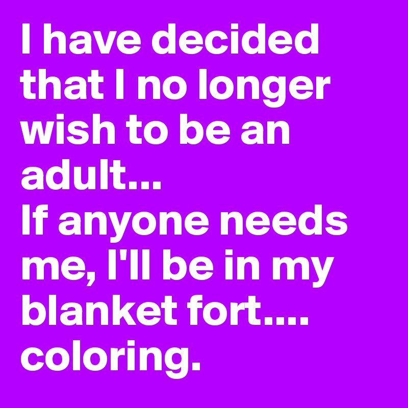 I have decided that I no longer wish to be an adult...
If anyone needs me, I'll be in my blanket fort....
coloring.