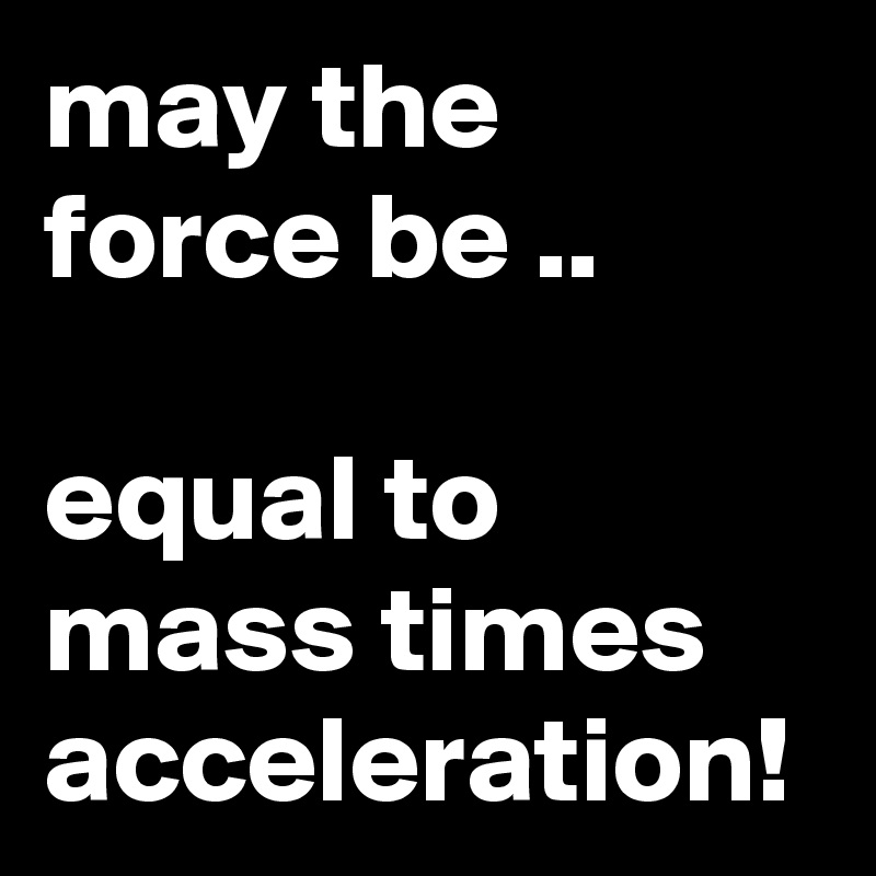 may the force be ..

equal to mass times acceleration!