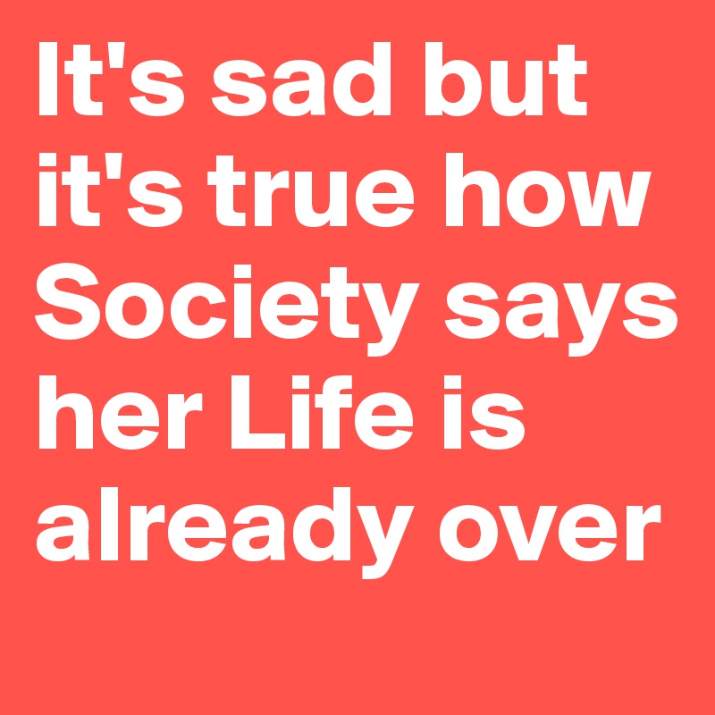 It's sad but it's true how Society says her Life is already over