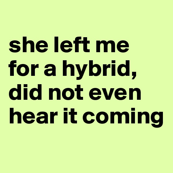
she left me for a hybrid, did not even hear it coming
