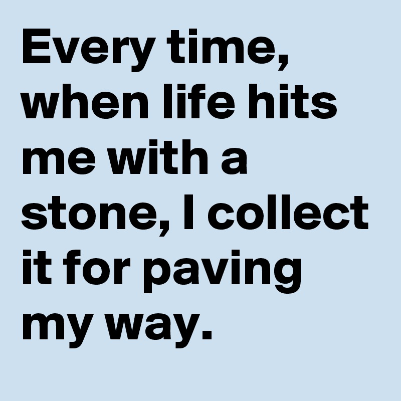 Every time, when life hits me with a stone, I collect it for paving my way.